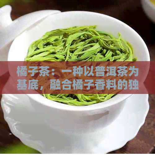 橘子茶：一种以普洱茶为基底，融合橘子香料的独特饮品探究