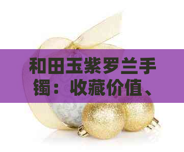 和田玉紫罗兰手镯：收藏价值、购买建议及市场价格分析