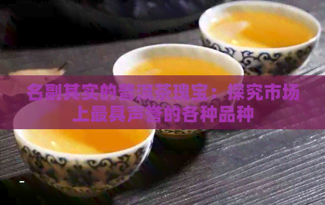 名副其实的普洱茶瑰宝：探究市场上更具声誉的各种品种