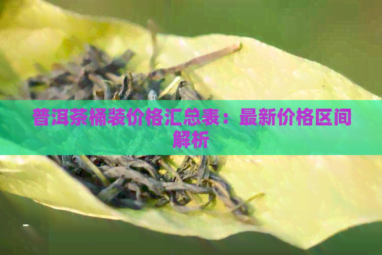 普洱茶桶装价格汇总表：最新价格区间解析