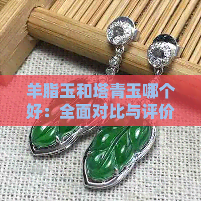 羊脂玉和塔青玉哪个好：全面对比与评价