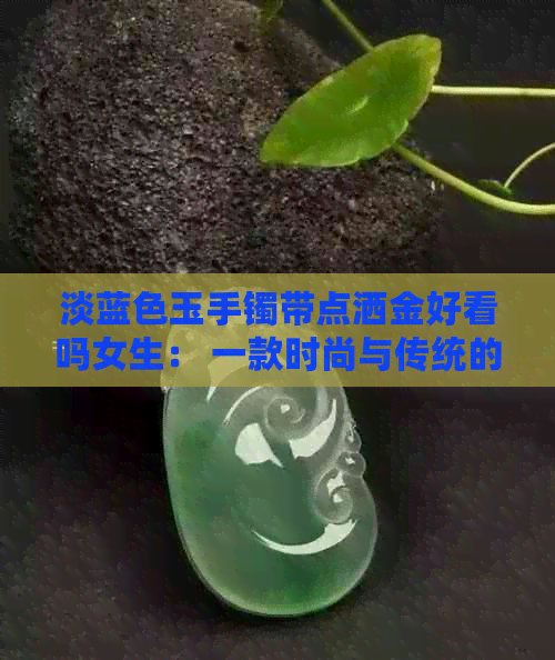 淡蓝色玉手镯带点洒金好看吗女生： 一款时尚与传统的完美结合