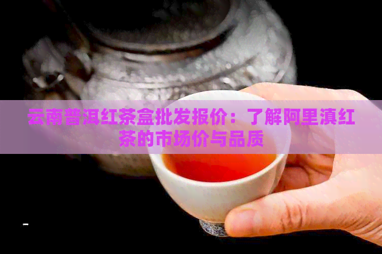 云南普洱红茶盒批发报价：了解阿里滇红茶的市场价与品质