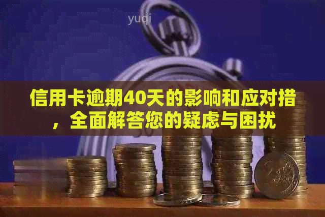 信用卡逾期40天的影响和应对措，全面解答您的疑虑与困扰