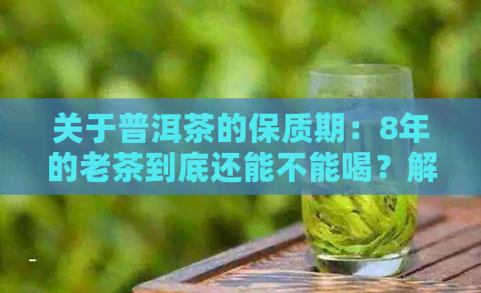 关于普洱茶的保质期：8年的老茶到底还能不能喝？解答你心中的疑问