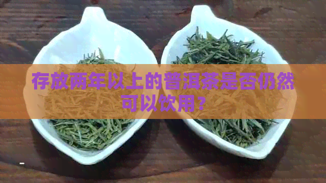 存放两年以上的普洱茶是否仍然可以饮用？