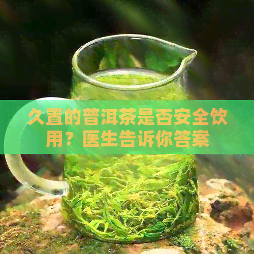 久置的普洱茶是否安全饮用？医生告诉你答案