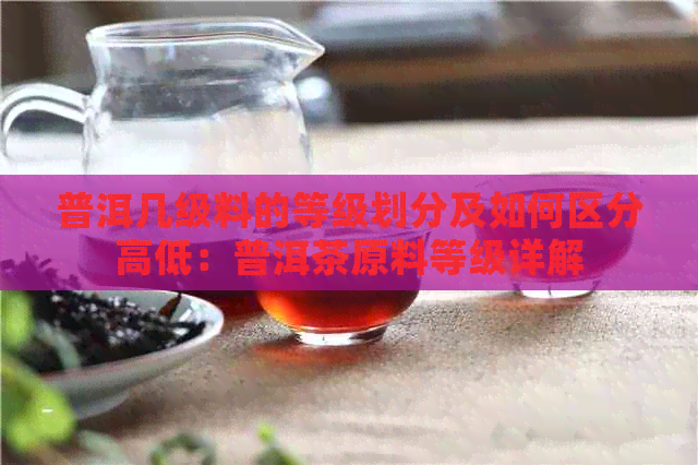 普洱几级料的等级划分及如何区分高低：普洱茶原料等级详解