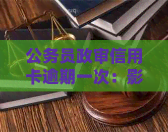 公务员政审信用卡逾期一次：影响、后果及处理方法