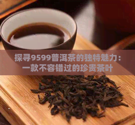 探寻9599普洱茶的独特魅力：一款不容错过的珍贵茶叶