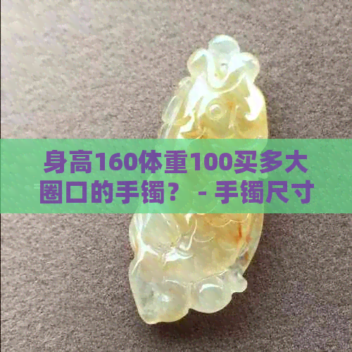 身高160体重100买多大圈口的手镯？ - 手镯尺寸选择建议