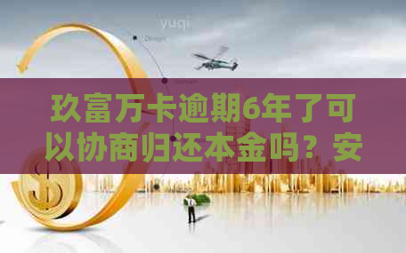 玖富万卡逾期6年了可以协商归还本金吗？安全可靠吗？