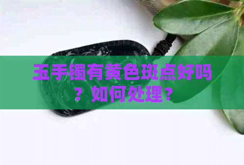 玉手镯有黄色斑点好吗？如何处理？