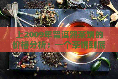 上2009年普洱熟茶饼的价格分析：一个茶饼到底值多少钱？