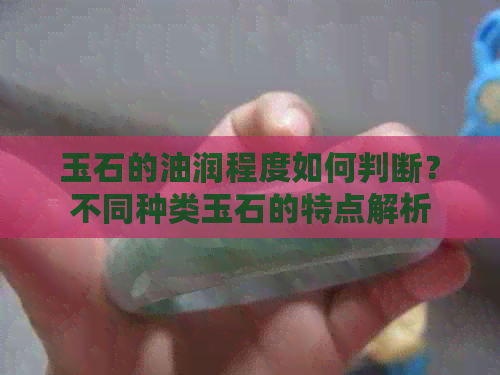 玉石的油润程度如何判断？不同种类玉石的特点解析