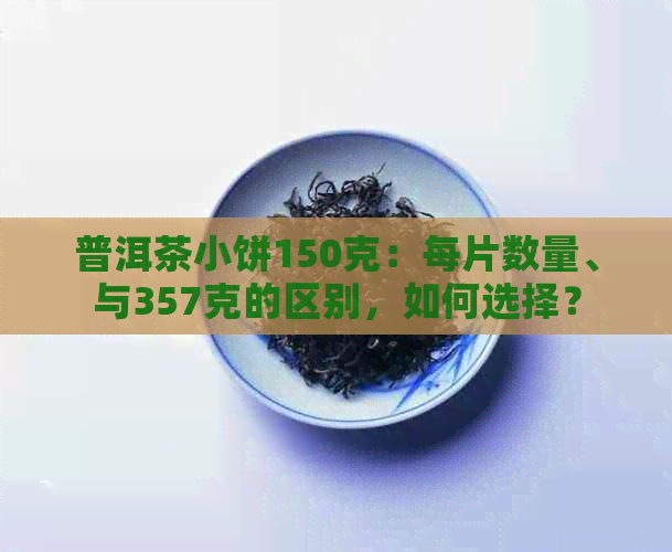 普洱茶小饼150克：每片数量、与357克的区别，如何选择？