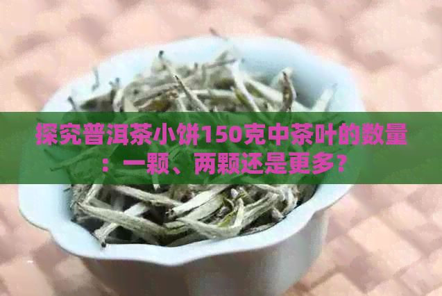 探究普洱茶小饼150克中茶叶的数量：一颗、两颗还是更多？