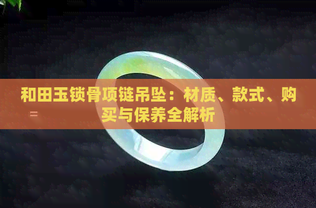 和田玉锁骨项链吊坠：材质、款式、购买与保养全解析