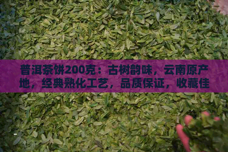 普洱茶饼200克：古树韵味，云南原产地，经典熟化工艺，品质保证，收藏佳品