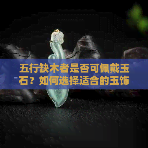 五行缺木者是否可佩戴玉石？如何选择适合的玉饰来平衡五行？