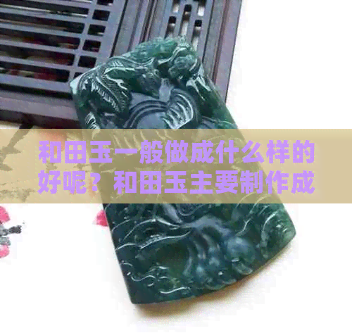 和田玉一般做成什么样的好呢？和田玉主要制作成哪些饰品？