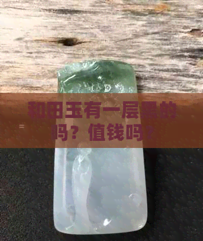 和田玉有一层黑的吗？值钱吗？