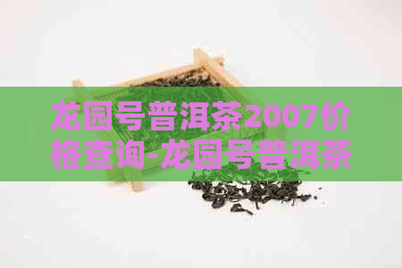 龙园号普洱茶2007价格查询-龙园号普洱茶2007价格查询38克限量30000