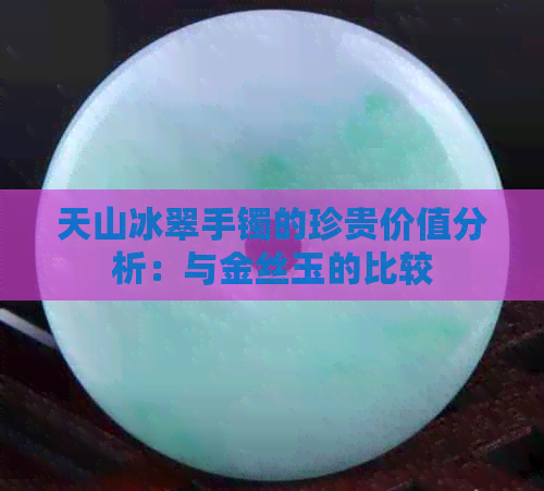 天山冰翠手镯的珍贵价值分析：与金丝玉的比较