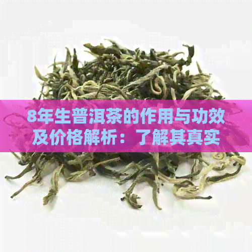 8年生普洱茶的作用与功效及价格解析：了解其真实价值与市场影响