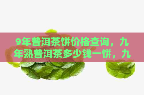 9年普洱茶饼价格查询，九年熟普洱茶多少钱一饼，九年的普洱茶饼多少钱一饼