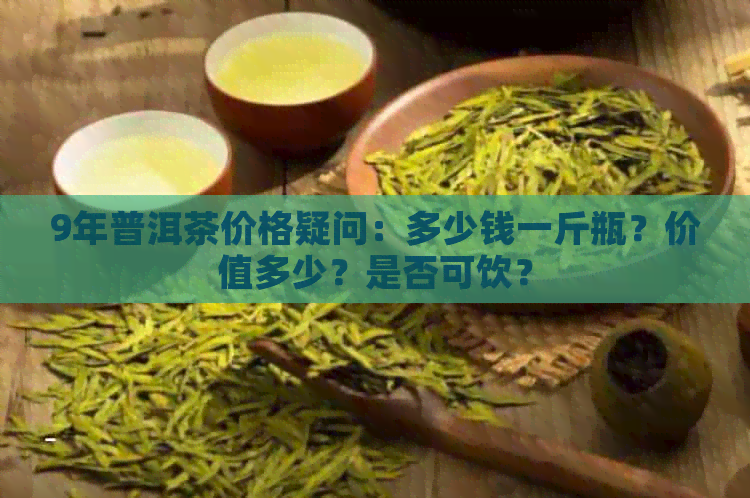 9年普洱茶价格疑问：多少钱一斤瓶？价值多少？是否可饮？