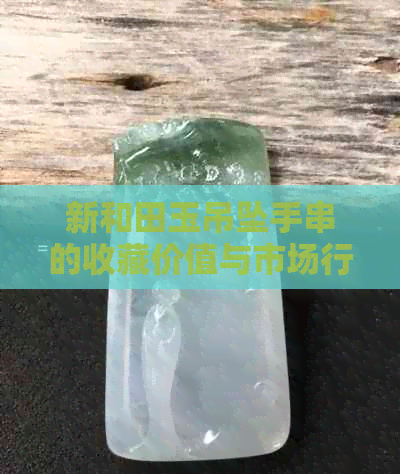 新和田玉吊坠手串的收藏价值与市场行情分析：黄口是否影响其价值？