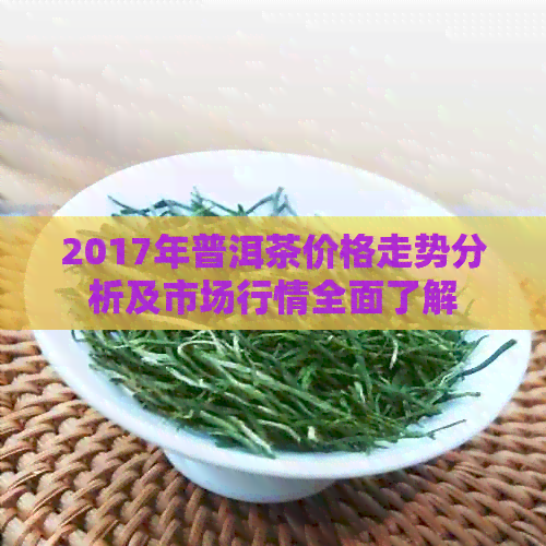 2017年普洱茶价格走势分析及市场行情全面了解