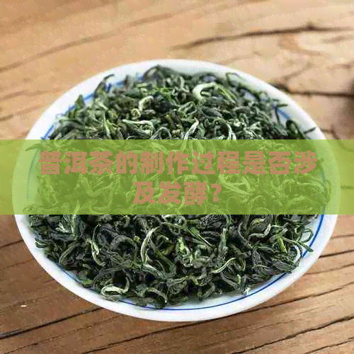 普洱茶的制作过程是否涉及发酵？