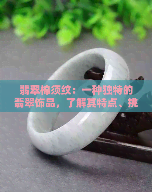 翡翠棉须纹：一种独特的翡翠饰品，了解其特点、挑选与保养方法