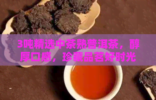 3吨精选中茶熟普洱茶，醇厚口感，珍藏品茗好时光