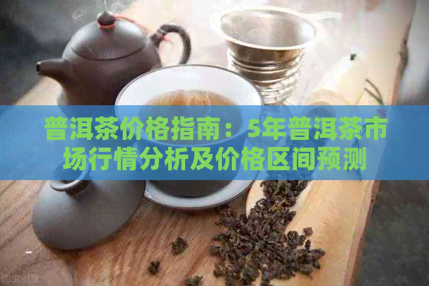 普洱茶价格指南：5年普洱茶市场行情分析及价格区间预测