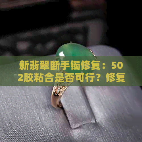 新翡翠断手镯修复：502胶粘合是否可行？修复费用是多少？