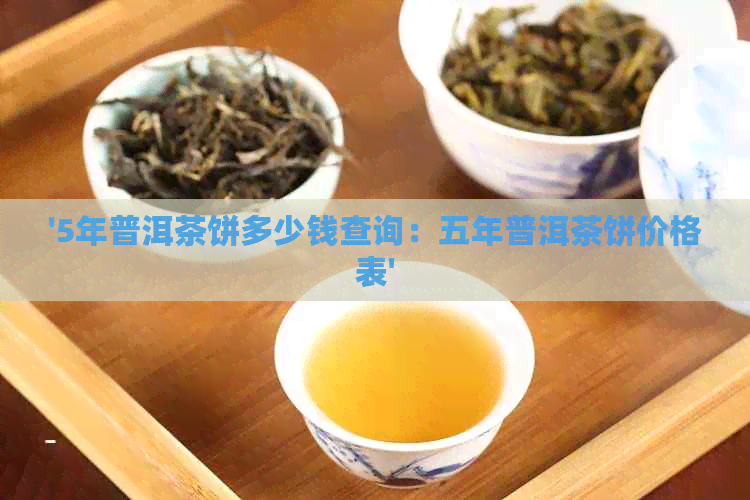 '5年普洱茶饼多少钱查询：五年普洱茶饼价格表'