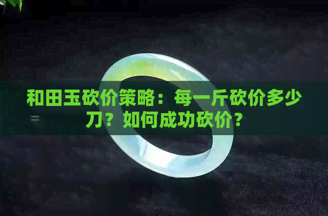 和田玉砍价策略：每一斤砍价多少刀？如何成功砍价？