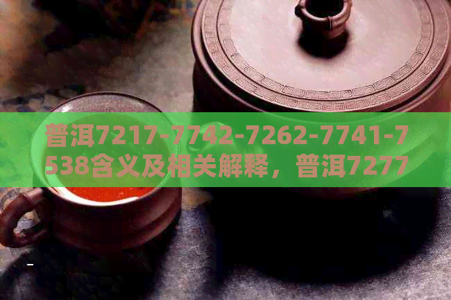 普洱7217-7742-7262-7741-7538含义及相关解释，普洱7277深入解读