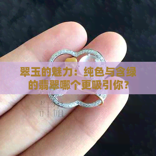 翠玉的魅力：纯色与含绿的翡翠哪个更吸引你？