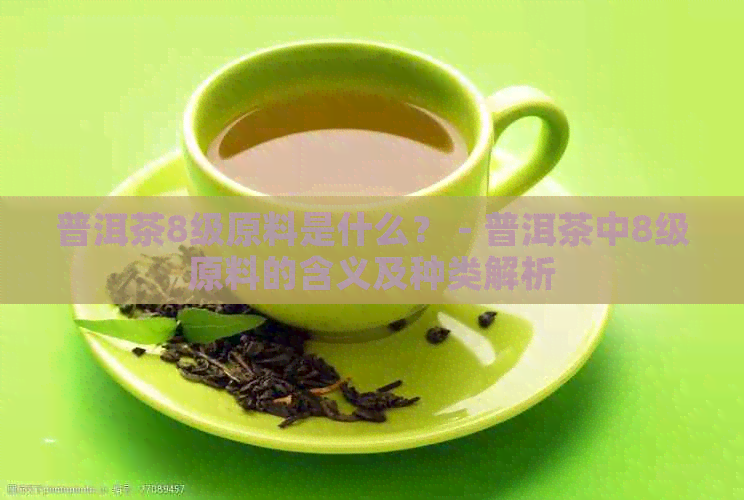 普洱茶8级原料是什么？ - 普洱茶中8级原料的含义及种类解析