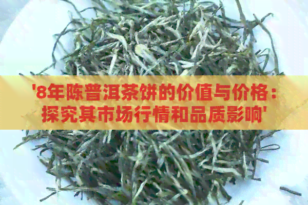 '8年陈普洱茶饼的价值与价格：探究其市场行情和品质影响'