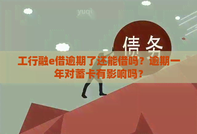 工行融e借逾期了还能借吗？逾期一年对蓄卡有影响吗？