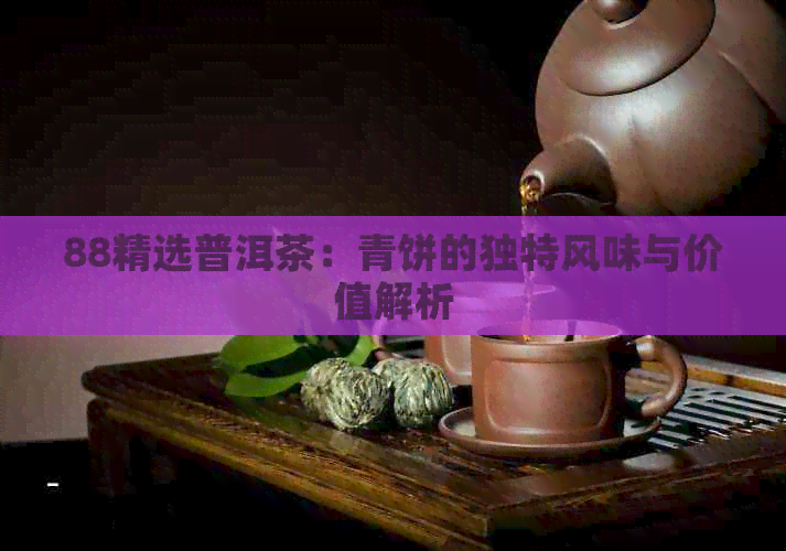 88精选普洱茶：青饼的独特风味与价值解析