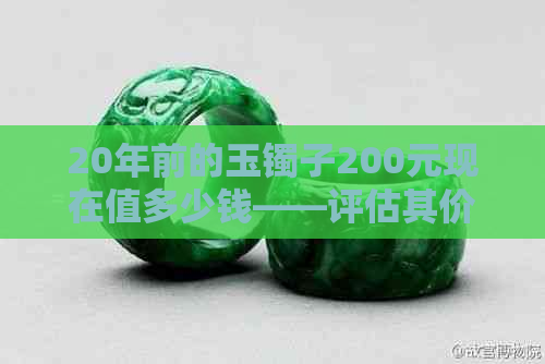 20年前的玉镯子200元现在值多少钱——评估其价值及保值性