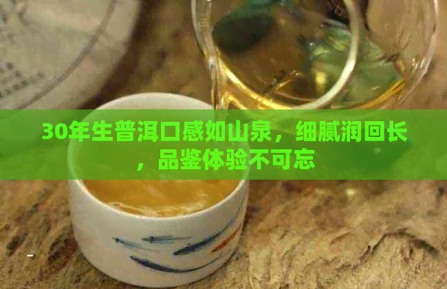 30年生普洱口感如山泉，细腻润回长，品鉴体验不可忘