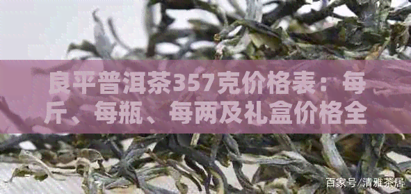 良平普洱茶357克价格表：每斤、每瓶、每两及礼盒价格全解析