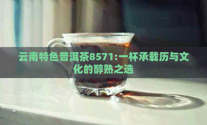 云南特色普洱茶8571:一杯承载历与文化的醇熟之选